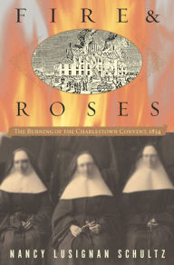 Title: Fire and Roses: The Burning of the Charlestown Convent, 1834, Author: Nancy Lusignan Schultz