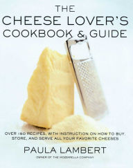 Title: The Cheese Lover's Cookbook & Guide: Over 100 Recipes, with Instructions on How to Buy, Store, and Serve All Your Favorite Cheeses, Author: Paula Lambert