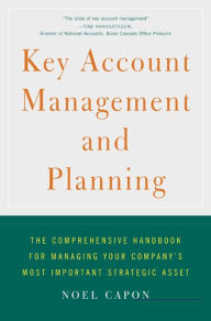 Key Account Management and Planning: The Comprehensive Handbook for Managing Your Company's Most Important Strategic Asset