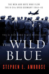 Title: The Wild Blue: The Men and Boys Who Flew the B-24s Over Germany, Author: Stephen E. Ambrose