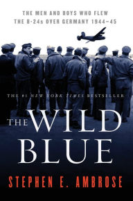 Title: The Wild Blue: The Men and Boys Who Flew the B-24s Over Germany 1944-45, Author: Stephen E. Ambrose