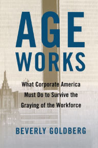 Title: Age Works: What Corporate America Must Do to Survive the Graying of the Workforce, Author: Beverly Goldberg