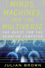 Minds, Machines, and the Multiverse: THE QUEST FOR THE QUANTUM COMPUTER