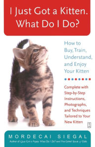 Title: I Just Got a Kitten. What Do I Do?: How to Buy, Train, Understand, and Enjoy Your Kitten, Author: Mordecai Siegal