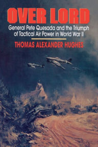Title: Overlord: General Pete Quesada and the Triumph of Tactical Air Power in World War II, Author: Thomas Alexander Hughes
