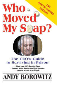 Title: Who Moved My Soap?: The CEO's Guide to Surviving in Prison: The Bernie Madoff Edition, Updated in 2009, Author: Andy Borowitz