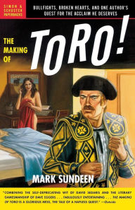 Title: The Making of Toro: Bullfights, Broken Hearts, and One Author's Quest for the Acclaim He Deserves, Author: Mark Sundeen