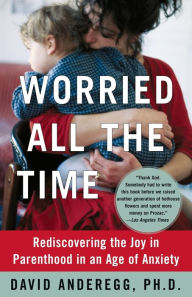 Title: Worried All the Time: Rediscovering the Joy in Parenthood in an Age of Anxiety, Author: David Anderegg Ph.D.