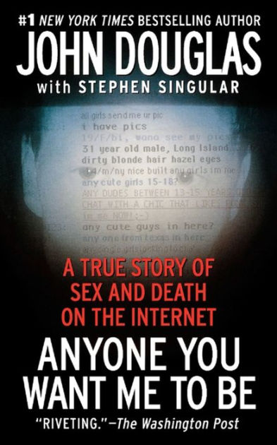 Anyone You Want Me To Be A True Story Of Sex And Death On The Internet By John E Douglas