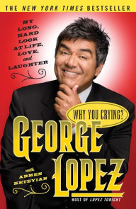 Title: Why You Crying?: My Long, Hard Look at Life, Love, and Laughter, Author: George Lopez