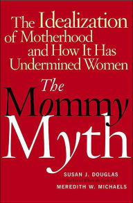 The Mommy Myth: The Idealization of Motherhood and How It Has Undermined Women