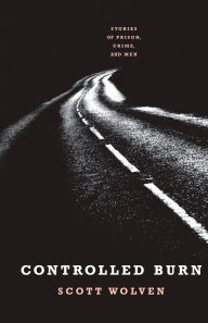 Title: Controlled Burn: Stories of Prison, Crime, and Men, Author: Scott Wolven