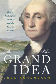 Title: The Grand Idea: George Washington's Potomac and the Race to the West, Author: Joel Achenbach