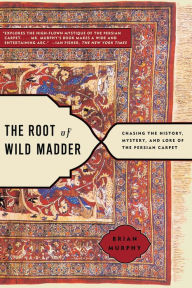 Title: The Root of Wild Madder: Chasing the History, Mystery, and Lore of the Persian Carpet, Author: Brian Murphy