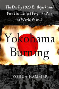 Yokohama Burning: The Deadly 1923 Earthquake and Fire that Helped Forge the Path to World War II