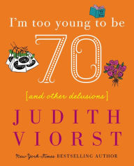 Title: I'm Too Young To Be Seventy: And Other Delusions, Author: Judith Viorst