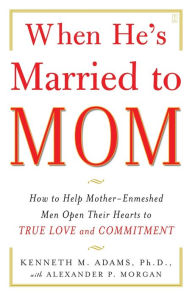 When He's Married to Mom: How to Help Mother - Enmeshed Men Open Their Hearts to True Love and Commitment