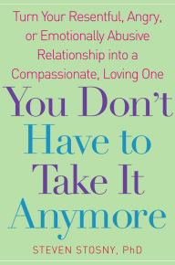 Title: You Don't Have to Take it Anymore: Turn Your Resentful, Angry, or Emotionally Abusive Relationship into a Compassionate, Loving One, Author: Steven Stosny