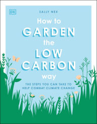 Title: How to Garden the Low Carbon Way: The Steps You Can Take to Help Combat Climate Change, Author: Sally Nex