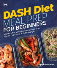Title: Dash Diet Meal Prep for Beginners: Make-Ahead Recipes to Lower Your Blood Pressure & Lose Weight, Author: Dana Angelo White