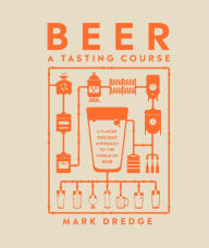 Title: Beer A Tasting Course: A Flavor-Focused Approach to the World of Beer, Author: Mark Dredge