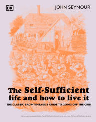 Title: The Self-Sufficient Life and How to Live It: The Complete Back-to-Basics Guide, Author: John Seymour