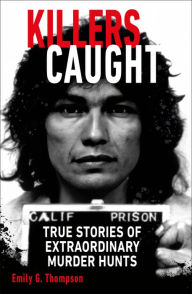 Title: Killers Caught: True Stories of Extraordinary Murder Hunts, Author: Emily G. Thompson