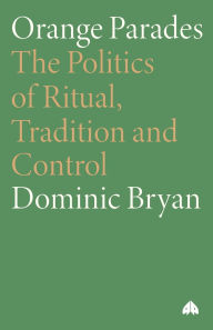 Title: Orange Parades: The Politics of Ritual, Tradition and Control: The Politics of Ritual, Tradition and Control / Edition 1, Author: Dominic Bryan