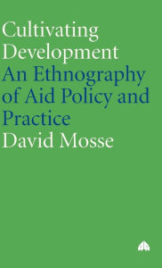 Title: Cultivating Development: An Ethnography of Aid Policy and Practice, Author: David Mosse