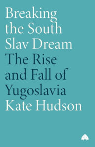 Title: Breaking the South Slav Dream: The Rise and Fall of Yugoslavia, Author: Kate Hudson