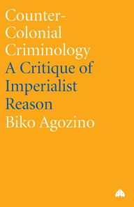 Title: Counter-Colonial Criminology: A Critique of Imperialist Reason / Edition 1, Author: Biko Agozino