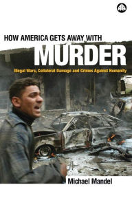 Title: How America Gets Away with Murder: Illegal Wars, Collateral Damage and Crimes Against Humanity, Author: Michael Mandel