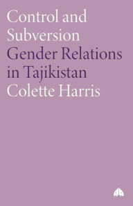 Title: Control and Subversion: Gender Relations in Tajikistan, Author: Colette Harris