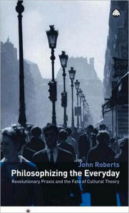 Title: Philosophizing the Everyday: Revolutionary Praxis and the Fate of Cultural Theory, Author: John Roberts