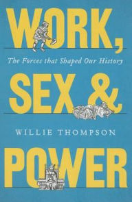 Title: Work, Sex, and Power: The Forces that Shaped Our History, Author: Willie Thompson
