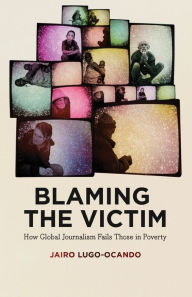 Title: Blaming the Victim: How Global Journalism Fails Those in Poverty, Author: Jairo Lugo-Ocando