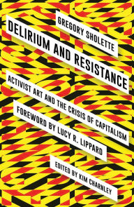 Title: Delirium and Resistance: Activist Art and the Crisis of Capitalism, Author: Gregory Sholette