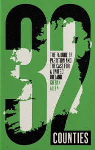 Title: 32 Counties: The Failure of Partition and the Case for a United Ireland, Author: Kieran Allen