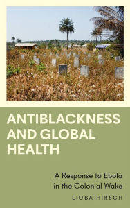 Title: Antiblackness and Global Health: A Response to Ebola in the Colonial Wake, Author: Lioba Hirsch