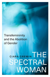 Title: The Spectral Woman: Transfemininity and the Abolition of Gender, Author: Ciara Cremin