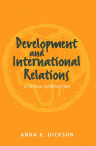 Title: Development and International Relations: A Critical Introduction / Edition 1, Author: Anna Dickson