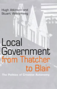 Title: Local Government from Thatcher to Blair: The Politics of Creative Autonomy / Edition 1, Author: Hugh Atkinson