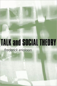 Title: Talk and Social Theory: Ecologies of Speaking and Listening in Everyday Life / Edition 1, Author: Frederick Erickson