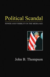 Title: Political Scandal: Power and Visability in the Media Age / Edition 1, Author: John B. Thompson