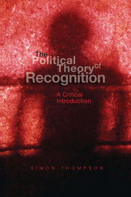 Title: The Political Theory of Recognition: A Critical Introduction / Edition 1, Author: Simon Thompson