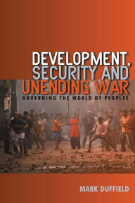 Title: Development, Security and Unending War: Governing the World of Peoples / Edition 1, Author: Mark Duffield
