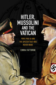 Title: Hitler, Mussolini and the Vatican: Pope Pius XI and the Speech That was Never Made, Author: Emma Fattorini