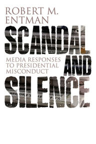 Title: Scandal and Silence: Media Responses to Presidential Misconduct / Edition 1, Author: Robert M. Entman