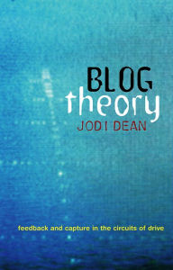Title: Blog Theory: Feedback and Capture in the Circuits of Drive / Edition 1, Author: Jodi Dean