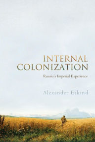 Title: Internal Colonization: Russia's Imperial Experience / Edition 1, Author: Alexander Etkind